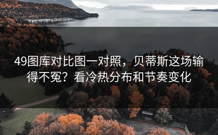 49图库对比图一对照，贝蒂斯这场输得不冤？看冷热分布和节奏变化