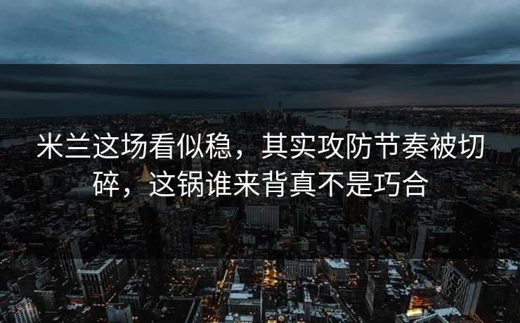 米兰这场看似稳，其实攻防节奏被切碎，这锅谁来背真不是巧合