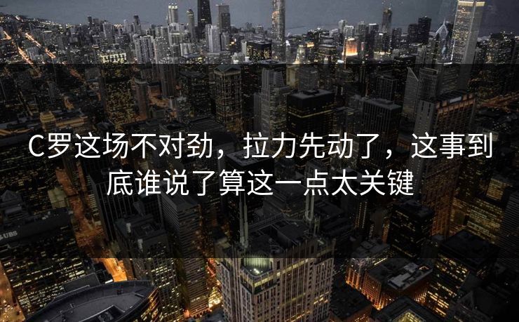 C罗这场不对劲，拉力先动了，这事到底谁说了算这一点太关键