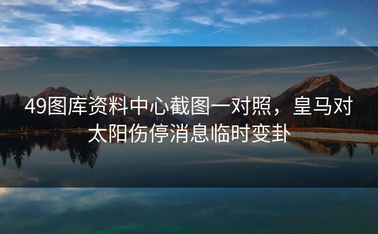 49图库资料中心截图一对照，皇马对太阳伤停消息临时变卦
