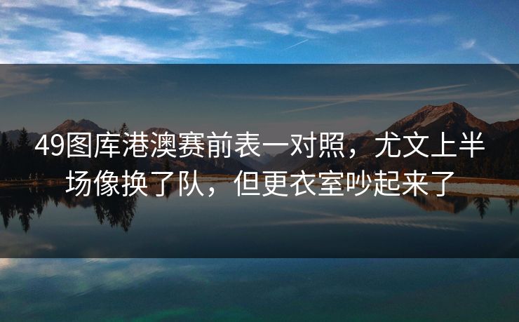 49图库港澳赛前表一对照，尤文上半场像换了队，但更衣室吵起来了