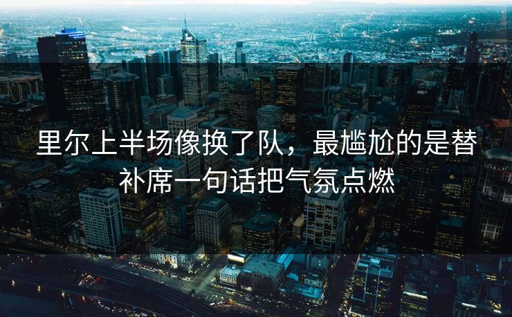 里尔上半场像换了队，最尴尬的是替补席一句话把气氛点燃