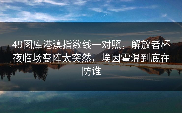 49图库港澳指数线一对照，解放者杯夜临场变阵太突然，埃因霍温到底在防谁