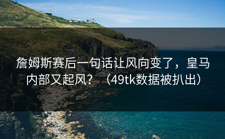 詹姆斯赛后一句话让风向变了，皇马内部又起风？（49tk数据被扒出）