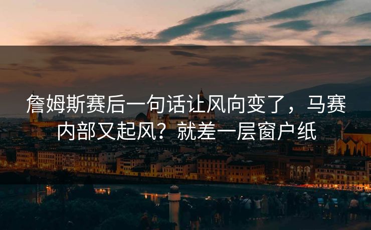 詹姆斯赛后一句话让风向变了,马赛内部又起风?就差一层窗户纸 詹姆斯赛后一句话让风向变了,马赛内部又起风?就差一层窗户纸