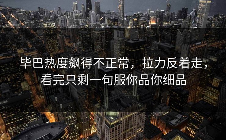 毕巴热度飙得不正常，拉力反着走，看完只剩一句服你品你细品