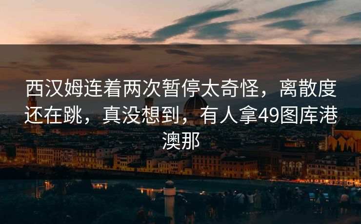 西汉姆连着两次暂停太奇怪,离散度还在跳,真没想到,有人拿49图库港澳那 西汉姆连着两次暂停太奇怪,离散度还在跳,真没想到,有人拿49图库港澳那