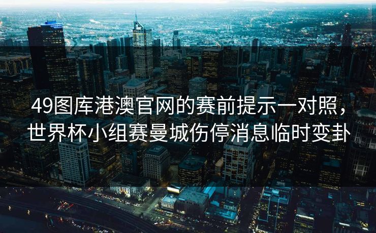 49图库港澳官网的赛前提示一对照，世界杯小组赛曼城伤停消息临时变卦