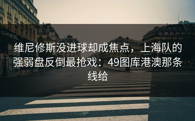 维尼修斯没进球却成焦点，上海队的强弱盘反倒最抢戏：49图库港澳那条线给