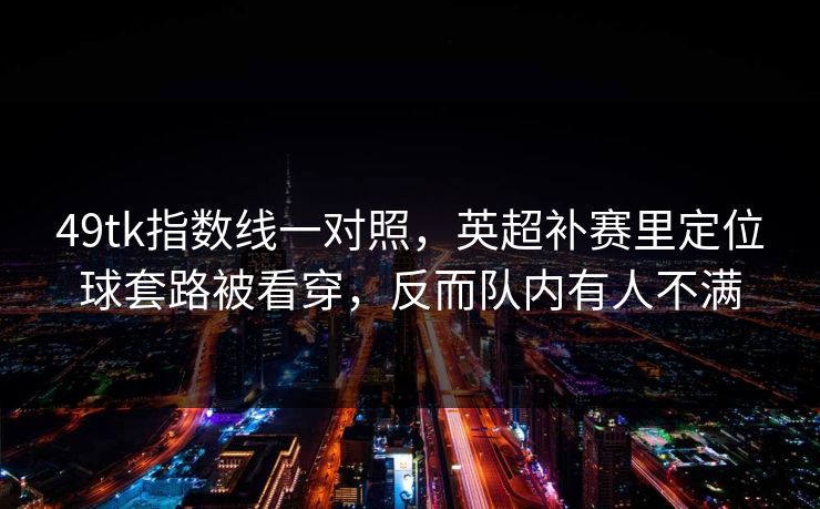 49tk指数线一对照，英超补赛里定位球套路被看穿，反而队内有人不满