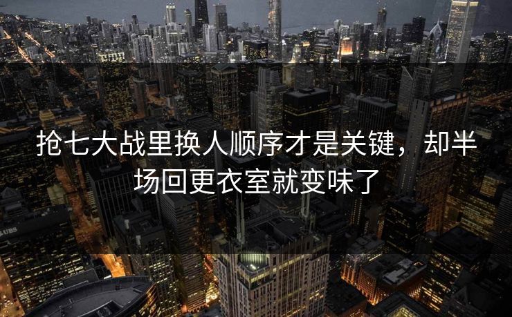抢七大战里换人顺序才是关键,却半场回更衣室就变味了 抢七大战里换人顺序才是关键,却半场回更衣室就变味了