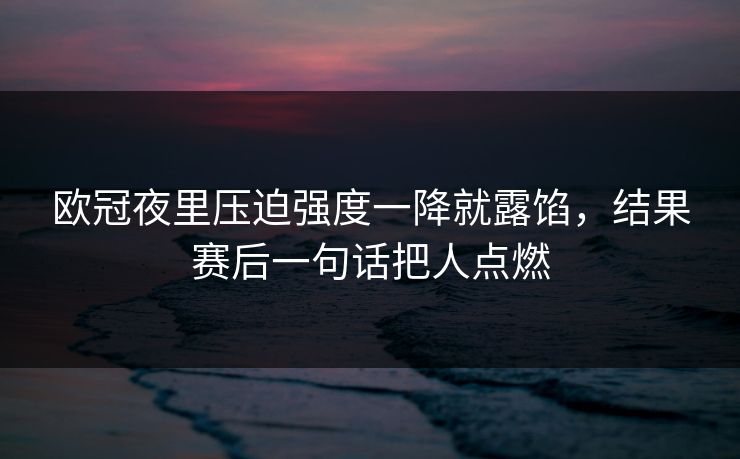 欧冠夜里压迫强度一降就露馅，结果赛后一句话把人点燃
