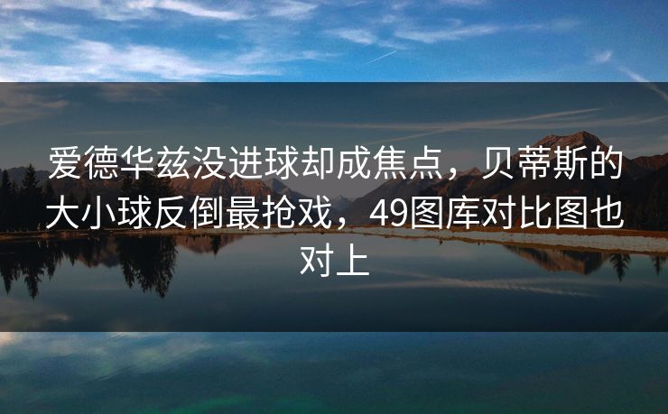 爱德华兹没进球却成焦点,贝蒂斯的大小球反倒最抢戏,49图库对比图也对上 爱德华兹没进球却成焦点,贝蒂斯的大小球反倒最抢戏,49图库对比图也对上
