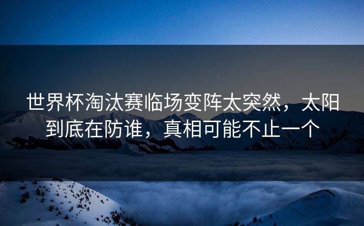 世界杯淘汰赛临场变阵太突然,太阳到底在防谁,真相可能不止一个 世界杯淘汰赛临场变阵太突然,太阳到底在防谁,真相可能不止一个