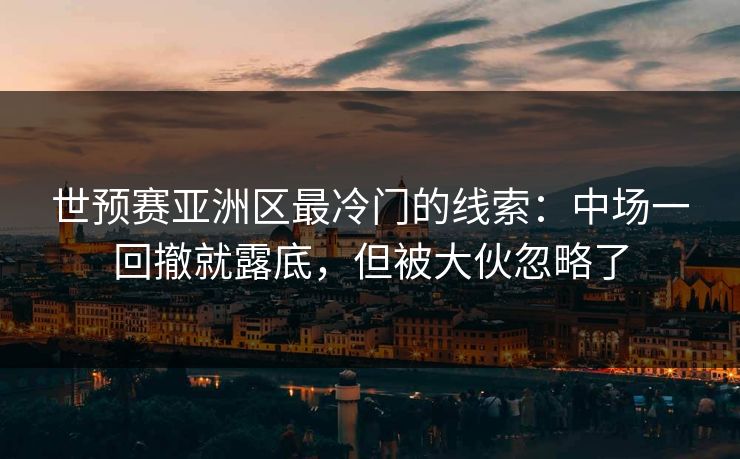 世预赛亚洲区最冷门的线索：中场一回撤就露底，但被大伙忽略了