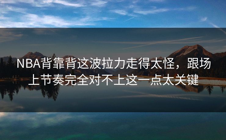 NBA背靠背这波拉力走得太怪，跟场上节奏完全对不上这一点太关键