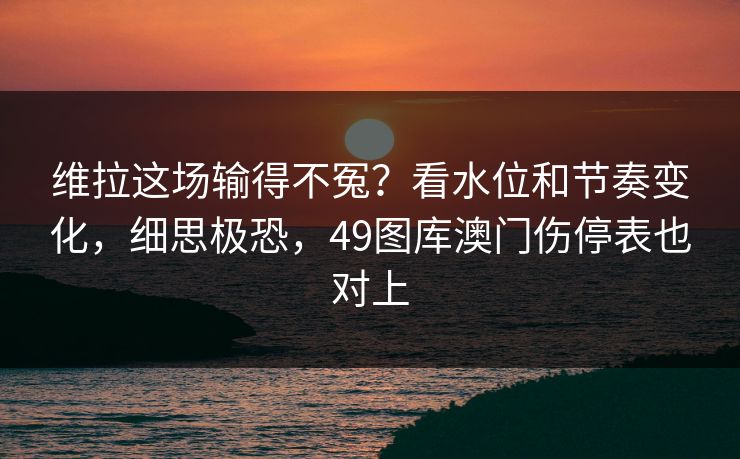 维拉这场输得不冤？看水位和节奏变化，细思极恐，49图库澳门伤停表也对上