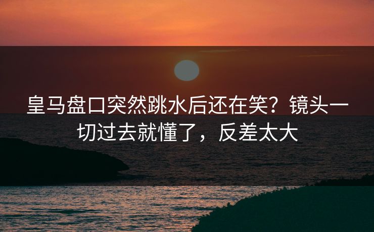 皇马盘口突然跳水后还在笑？镜头一切过去就懂了，反差太大