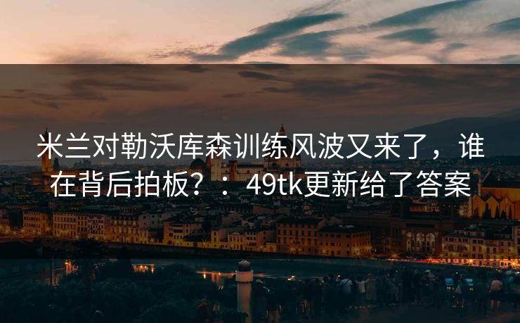 米兰对勒沃库森训练风波又来了，谁在背后拍板？：49tk更新给了答案