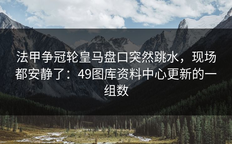 法甲争冠轮皇马盘口突然跳水，现场都安静了：49图库资料中心更新的一组数