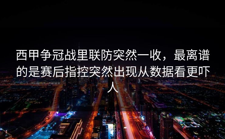 西甲争冠战里联防突然一收，最离谱的是赛后指控突然出现从数据看更吓人