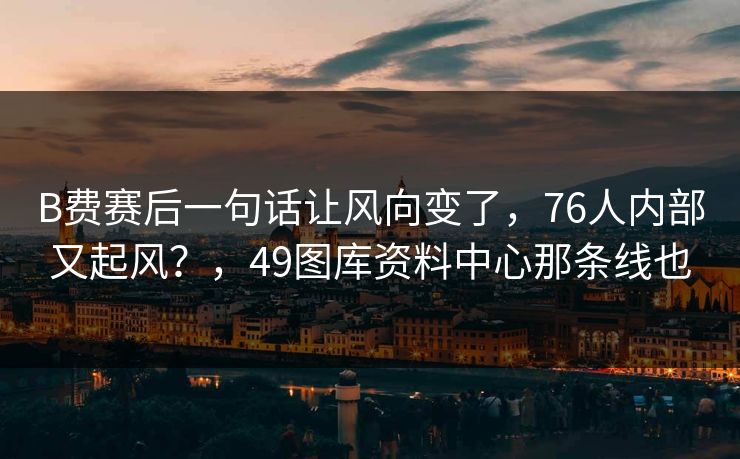 B费赛后一句话让风向变了，76人内部又起风？，49图库资料中心那条线也