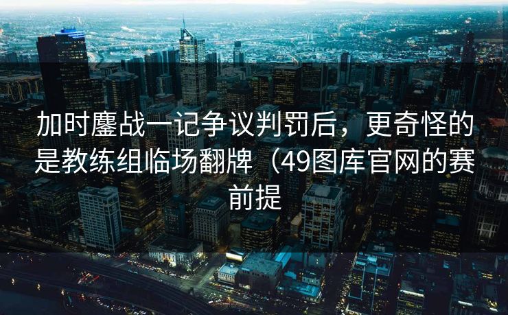 加时鏖战一记争议判罚后，更奇怪的是教练组临场翻牌（49图库官网的赛前提