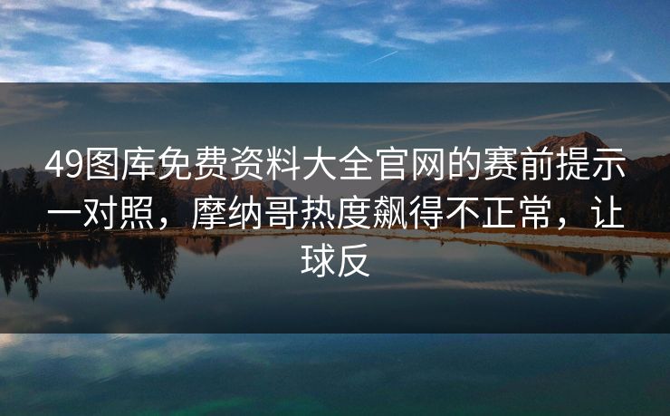 49图库免费资料大全官网的赛前提示一对照，摩纳哥热度飙得不正常，让球反