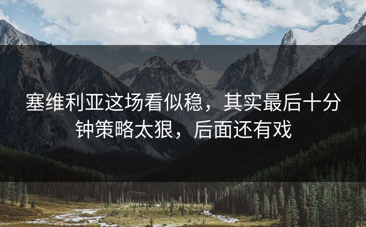 塞维利亚这场看似稳，其实最后十分钟策略太狠，后面还有戏