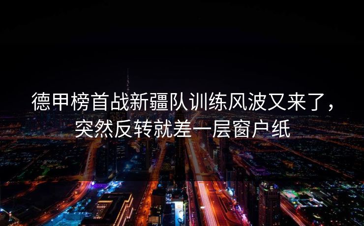 德甲榜首战新疆队训练风波又来了，突然反转就差一层窗户纸