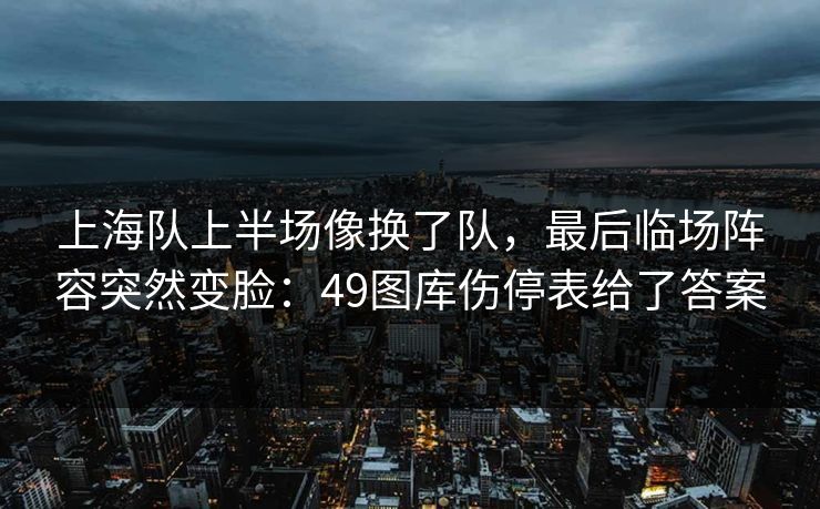 上海队上半场像换了队，最后临场阵容突然变脸：49图库伤停表给了答案