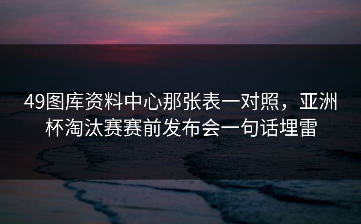 49图库资料中心那张表一对照，亚洲杯淘汰赛赛前发布会一句话埋雷
