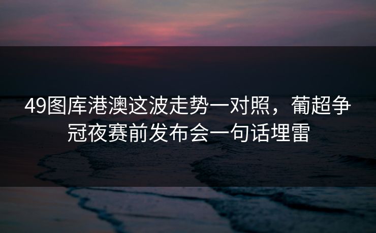 49图库港澳这波走势一对照，葡超争冠夜赛前发布会一句话埋雷