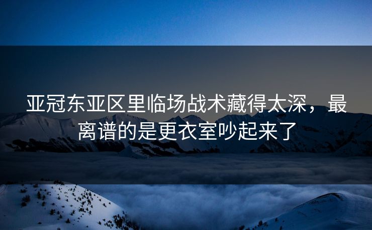 亚冠东亚区里临场战术藏得太深，最离谱的是更衣室吵起来了