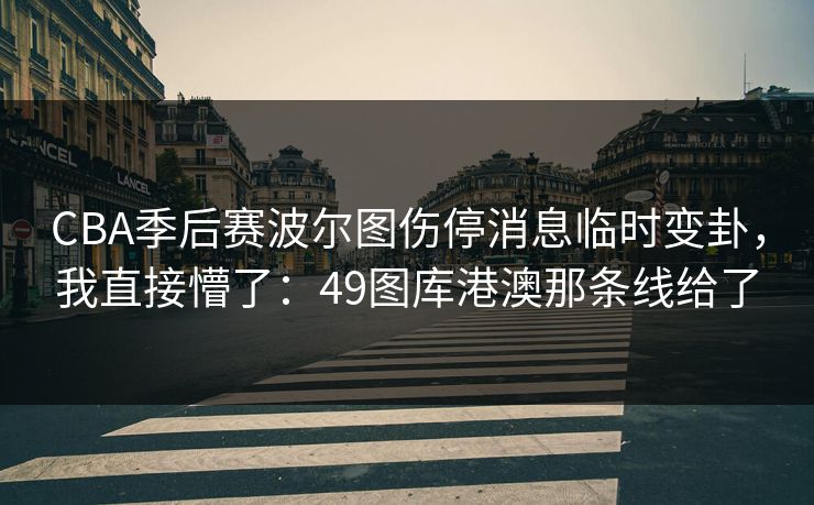 CBA季后赛波尔图伤停消息临时变卦，我直接懵了：49图库港澳那条线给了