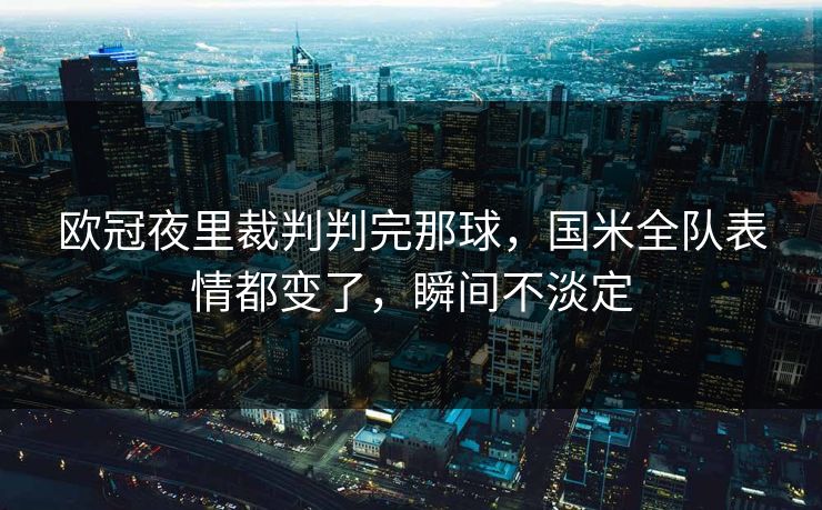 欧冠夜里裁判判完那球，国米全队表情都变了，瞬间不淡定