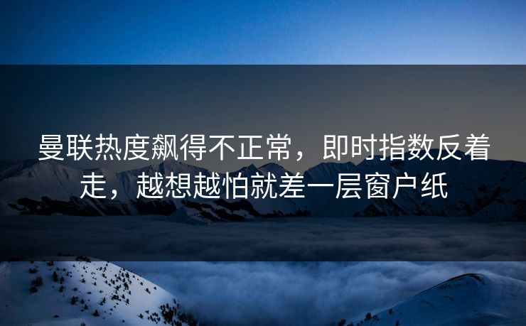 曼联热度飙得不正常，即时指数反着走，越想越怕就差一层窗户纸