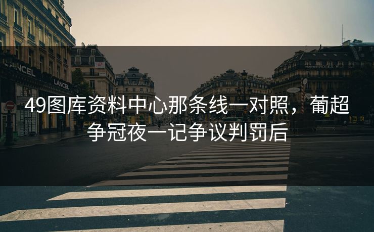 49图库资料中心那条线一对照，葡超争冠夜一记争议判罚后