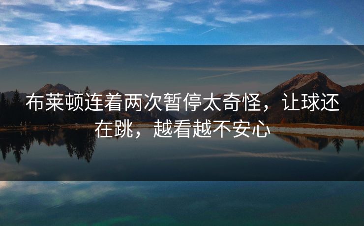 布莱顿连着两次暂停太奇怪，让球还在跳，越看越不安心