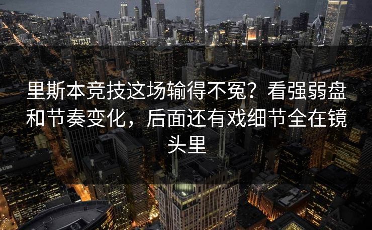 里斯本竞技这场输得不冤？看强弱盘和节奏变化，后面还有戏细节全在镜头里