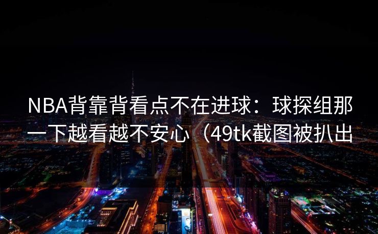 NBA背靠背看点不在进球：球探组那一下越看越不安心（49tk截图被扒出