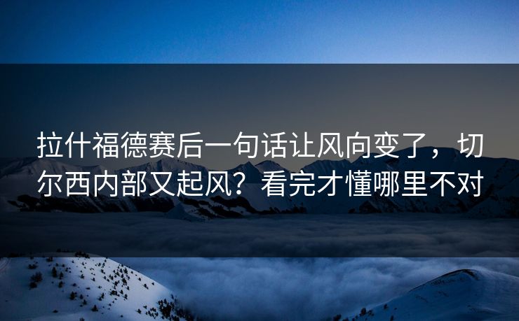 拉什福德赛后一句话让风向变了，切尔西内部又起风？看完才懂哪里不对