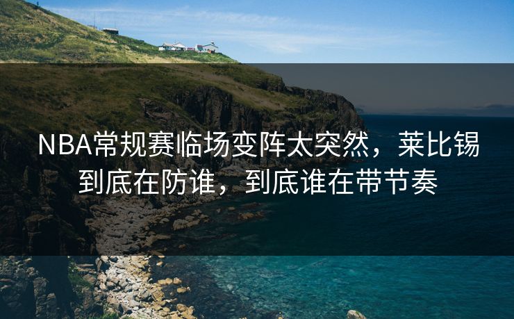 NBA常规赛临场变阵太突然，莱比锡到底在防谁，到底谁在带节奏