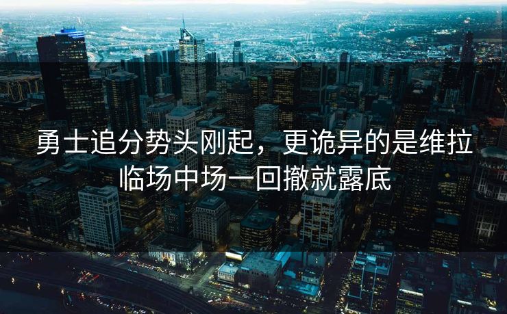 勇士追分势头刚起，更诡异的是维拉临场中场一回撤就露底