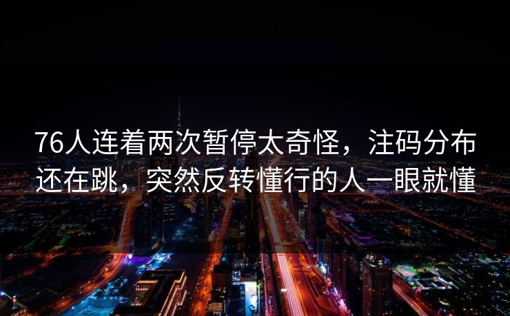 76人连着两次暂停太奇怪，注码分布还在跳，突然反转懂行的人一眼就懂