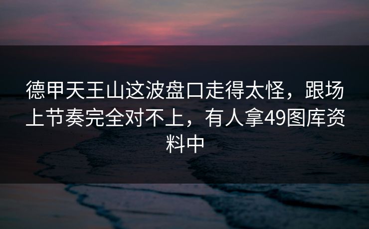德甲天王山这波盘口走得太怪，跟场上节奏完全对不上，有人拿49图库资料中