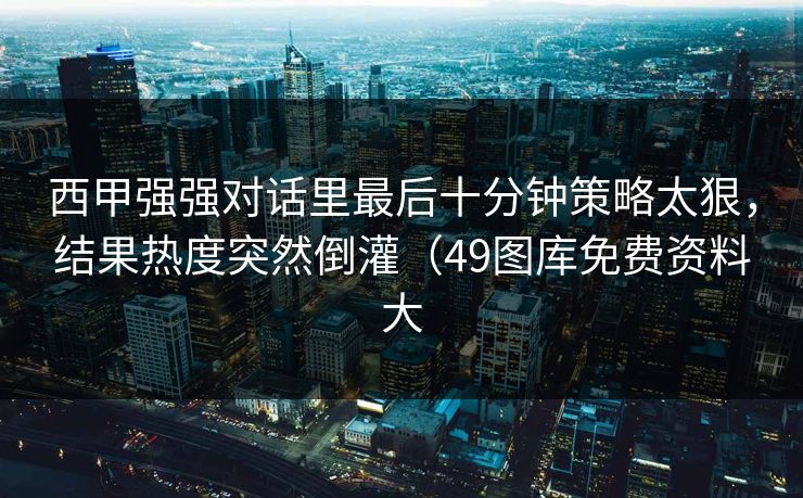 西甲强强对话里最后十分钟策略太狠，结果热度突然倒灌（49图库免费资料大