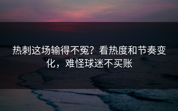热刺这场输得不冤?看热度和节奏变化,难怪球迷不买账 热刺这场输得不冤?看热度和节奏变化,难怪球迷不买账