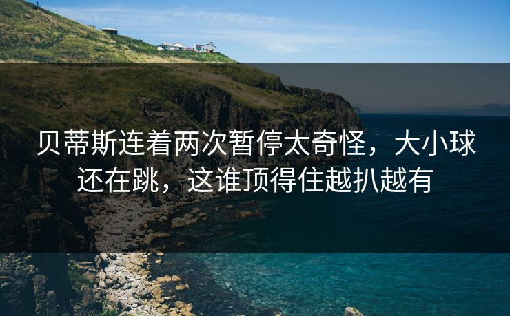 贝蒂斯连着两次暂停太奇怪，大小球还在跳，这谁顶得住越扒越有