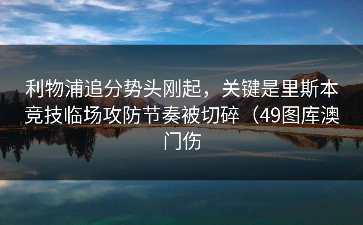 利物浦追分势头刚起，关键是里斯本竞技临场攻防节奏被切碎（49图库澳门伤